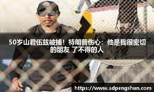 50岁山君伍兹被捕！特朗普伤心：他是我很密切的朋友 了不得的人