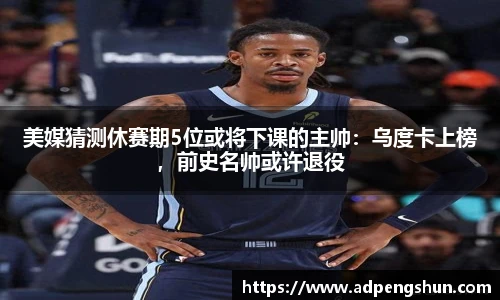 美媒猜测休赛期5位或将下课的主帅：乌度卡上榜，前史名帅或许退役